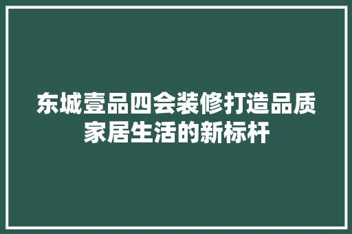 东城壹品四会装修打造品质家居生活的新标杆