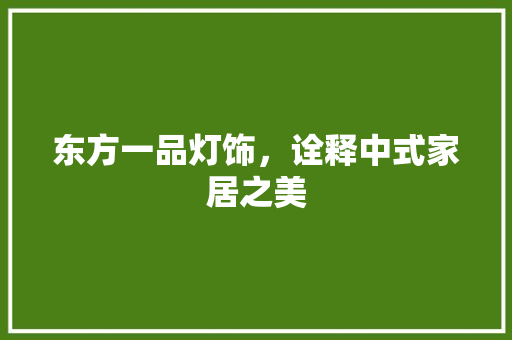 东方一品灯饰，诠释中式家居之美