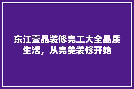 东江壹品装修完工大全品质生活，从完美装修开始