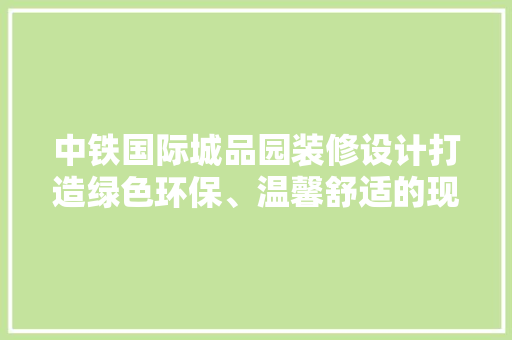 中铁国际城品园装修设计打造绿色环保、温馨舒适的现代居住空间