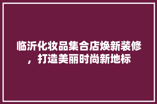 临沂化妆品集合店焕新装修，打造美丽时尚新地标