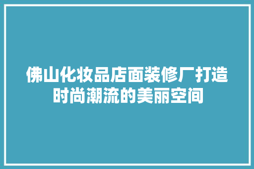佛山化妆品店面装修厂打造时尚潮流的美丽空间