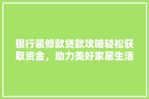 银行装修款贷款攻略轻松获取资金，助力美好家居生活