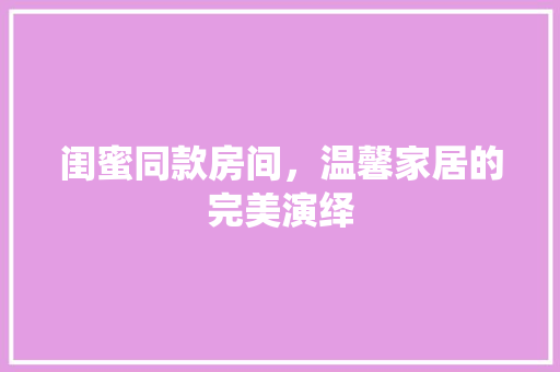 闺蜜同款房间，温馨家居的完美演绎