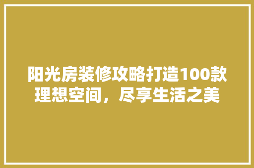 阳光房装修攻略打造100款理想空间，尽享生活之美  第1张