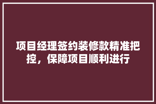 项目经理签约装修款精准把控，保障项目顺利进行