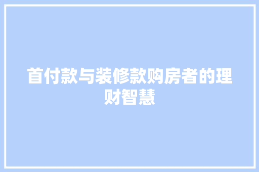 首付款与装修款购房者的理财智慧  第1张