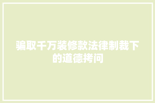 骗取千万装修款法律制裁下的道德拷问  第1张