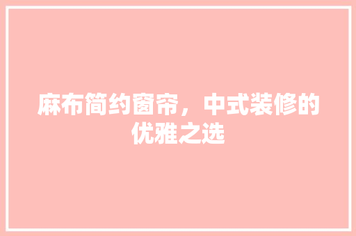 麻布简约窗帘，中式装修的优雅之选