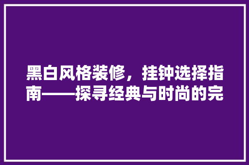 黑白风格装修，挂钟选择指南——探寻经典与时尚的完美融合