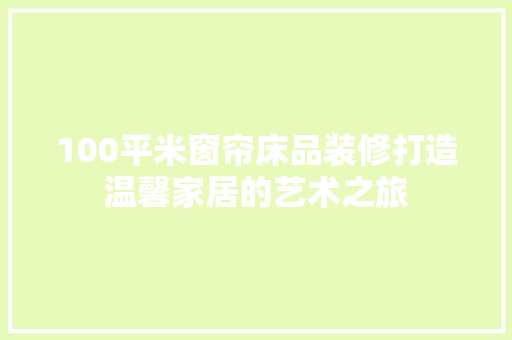 100平米窗帘床品装修打造温馨家居的艺术之旅