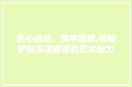 匠心独运，美学绽放,探秘护肤品店装修的艺术魅力