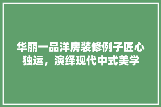 华丽一品洋房装修例子匠心独运，演绎现代中式美学