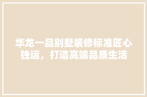 华龙一品别墅装修标准匠心独运，打造高端品质生活