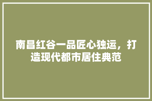 南昌红谷一品匠心独运，打造现代都市居住典范  第1张