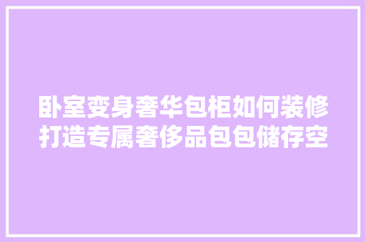 卧室变身奢华包柜如何装修打造专属奢侈品包包储存空间