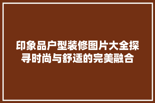 印象品户型装修图片大全探寻时尚与舒适的完美融合  第1张