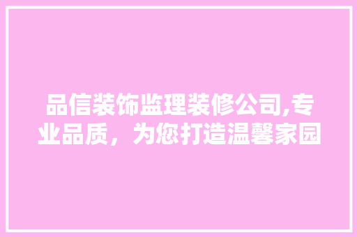 品信装饰监理装修公司,专业品质，为您打造温馨家园