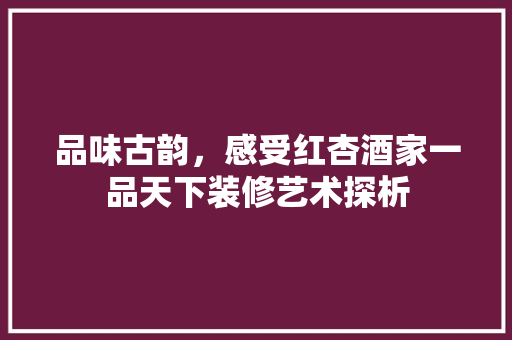 品味古韵，感受红杏酒家一品天下装修艺术探析