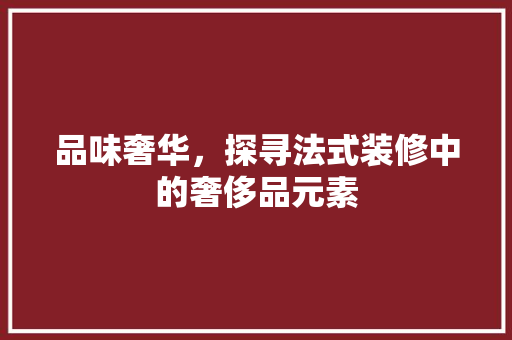 品味奢华，探寻法式装修中的奢侈品元素