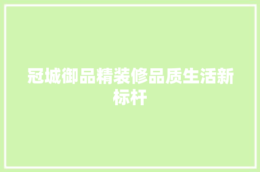 冠城御品精装修品质生活新标杆