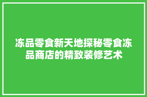 冻品零食新天地探秘零食冻品商店的精致装修艺术