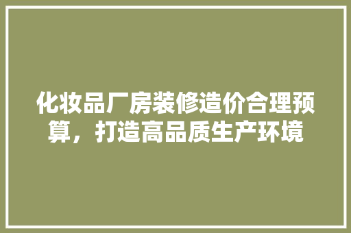 化妆品厂房装修造价合理预算，打造高品质生产环境
