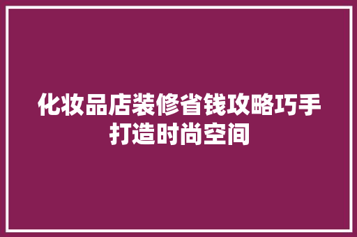 化妆品店装修省钱攻略巧手打造时尚空间
