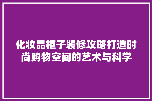 化妆品柜子装修攻略打造时尚购物空间的艺术与科学