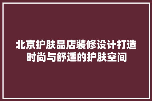 北京护肤品店装修设计打造时尚与舒适的护肤空间