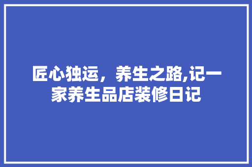 匠心独运，养生之路,记一家养生品店装修日记