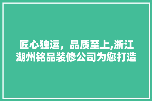 匠心独运，品质至上,浙江湖州铭品装修公司为您打造温馨家园
