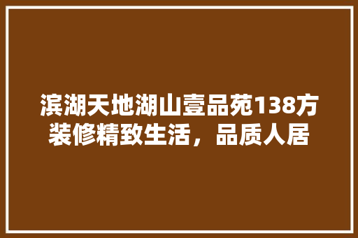 滨湖天地湖山壹品苑138方装修精致生活，品质人居