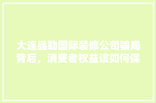 大连品勒国际装修公司骗局背后，消费者权益该如何保护