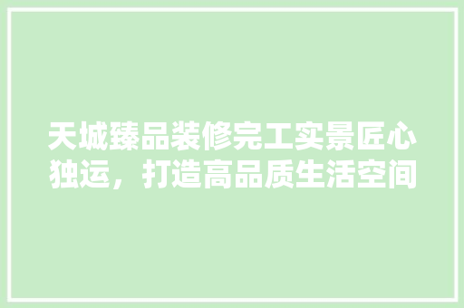 天城臻品装修完工实景匠心独运，打造高品质生活空间  第1张
