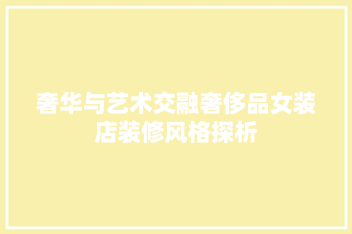 奢华与艺术交融奢侈品女装店装修风格探析