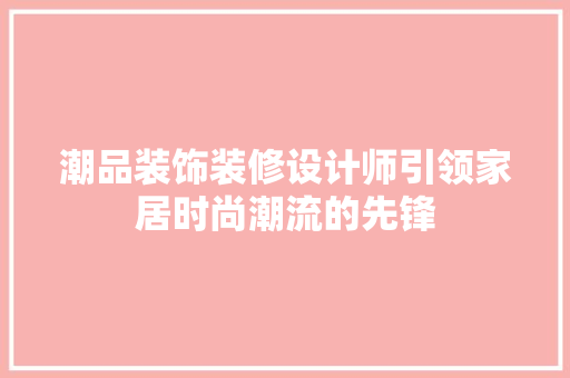 潮品装饰装修设计师引领家居时尚潮流的先锋  第1张