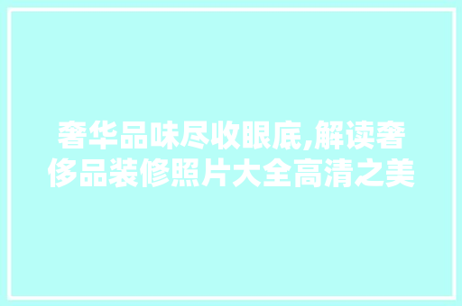 奢华品味尽收眼底,解读奢侈品装修照片大全高清之美