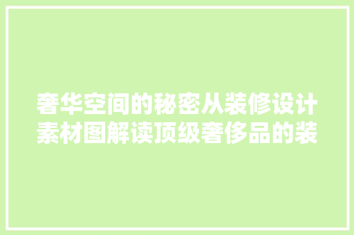 奢华空间的秘密从装修设计素材图解读顶级奢侈品的装修美学  第1张