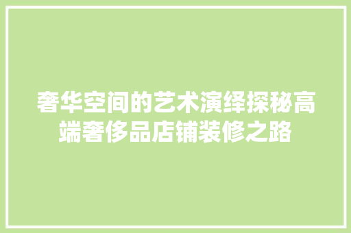 奢华空间的艺术演绎探秘高端奢侈品店铺装修之路