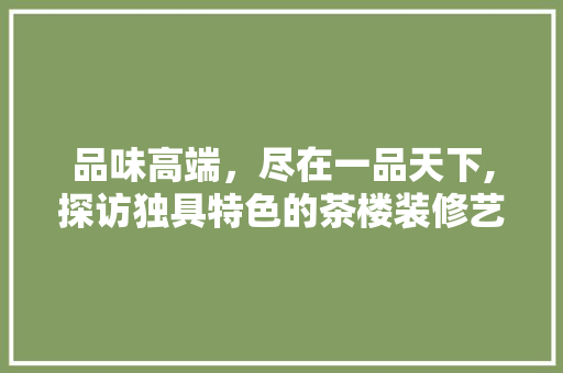 品味高端，尽在一品天下,探访独具特色的茶楼装修艺术