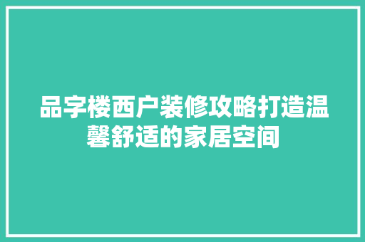 品字楼西户装修攻略打造温馨舒适的家居空间