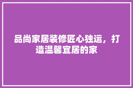 品尚家居装修匠心独运，打造温馨宜居的家