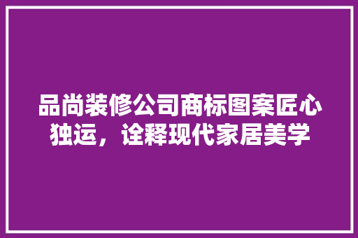 品尚装修公司商标图案匠心独运，诠释现代家居美学