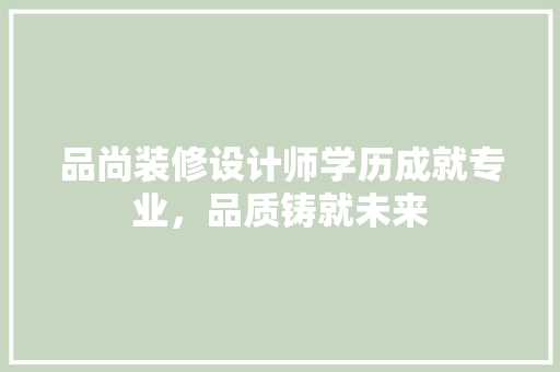 品尚装修设计师学历成就专业，品质铸就未来