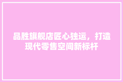 品胜旗舰店匠心独运，打造现代零售空间新标杆