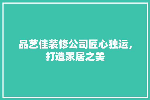 品艺佳装修公司匠心独运，打造家居之美