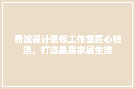 品诚设计装修工作室匠心独运，打造品质家居生活