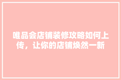 唯品会店铺装修攻略如何上传，让你的店铺焕然一新