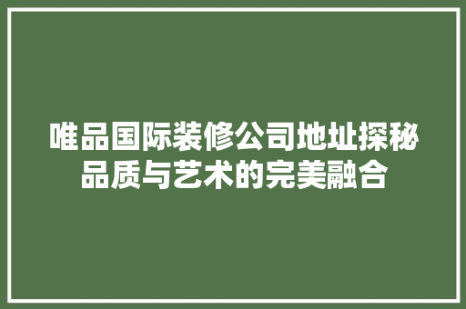 唯品国际装修公司地址探秘品质与艺术的完美融合